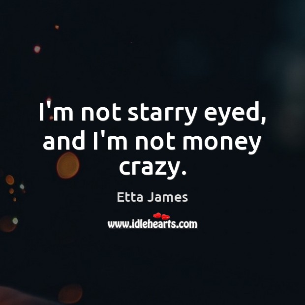 I’m not starry eyed, and I’m not money crazy. Image