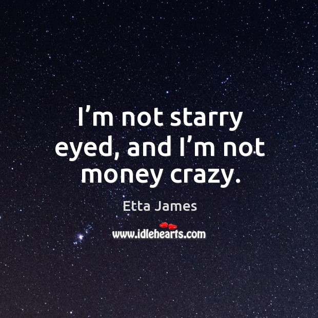 I’m not starry eyed, and I’m not money crazy. Etta James Picture Quote