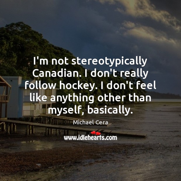 I’m not stereotypically Canadian. I don’t really follow hockey. I don’t feel Image