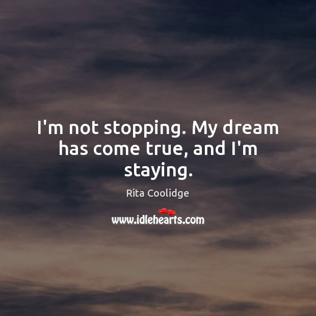 I’m not stopping. My dream has come true, and I’m staying. Rita Coolidge Picture Quote