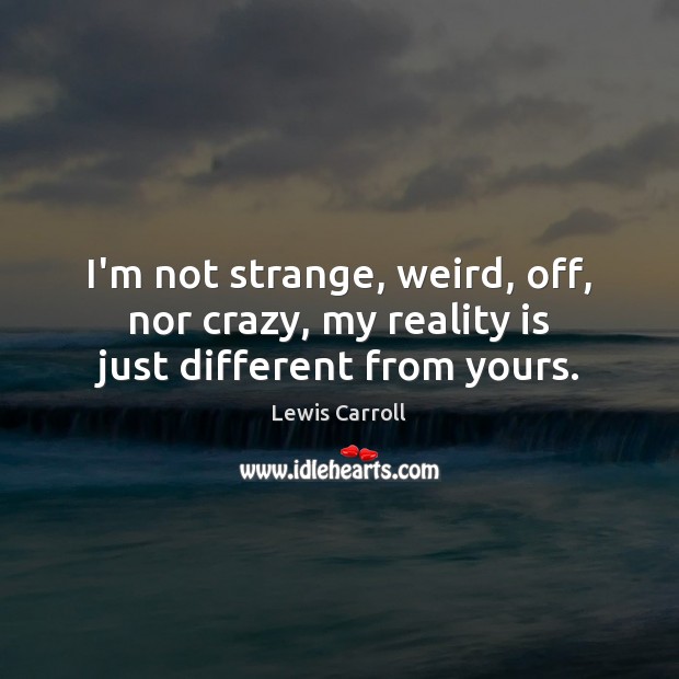 I’m not strange, weird, off, nor crazy, my reality is just different from yours. Lewis Carroll Picture Quote
