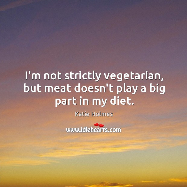 I’m not strictly vegetarian, but meat doesn’t play a big part in my diet. Katie Holmes Picture Quote