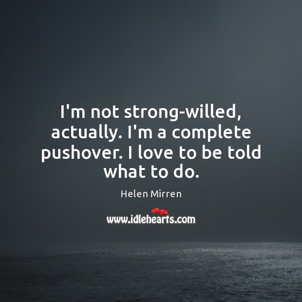 I’m not strong-willed, actually. I’m a complete pushover. I love to be told what to do. Image