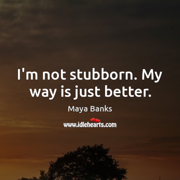 I’m not stubborn. My way is just better. Maya Banks Picture Quote