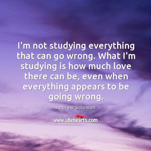 I’m not studying everything that can go wrong. What I’m studying is Andrew Solomon Picture Quote