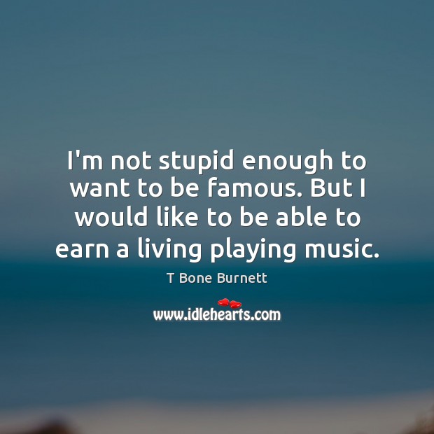 I’m not stupid enough to want to be famous. But I would T Bone Burnett Picture Quote