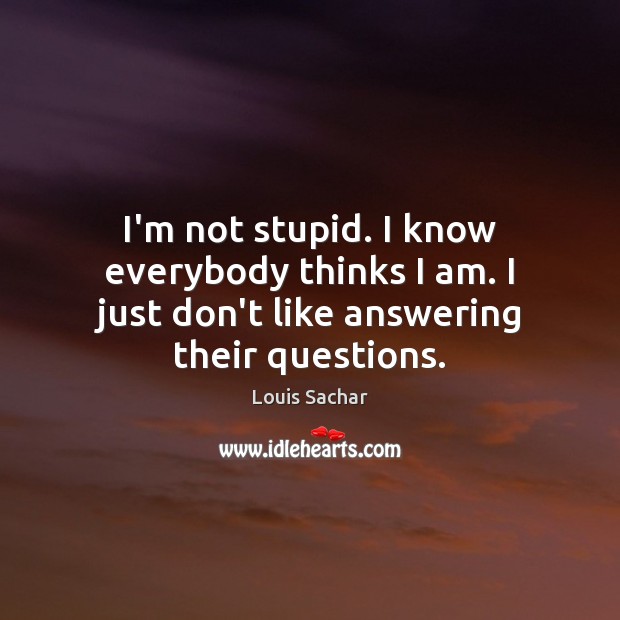 I’m not stupid. I know everybody thinks I am. I just don’t like answering their questions. Louis Sachar Picture Quote