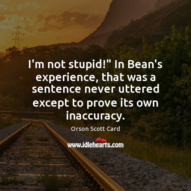 I’m not stupid!” In Bean’s experience, that was a sentence never uttered Orson Scott Card Picture Quote