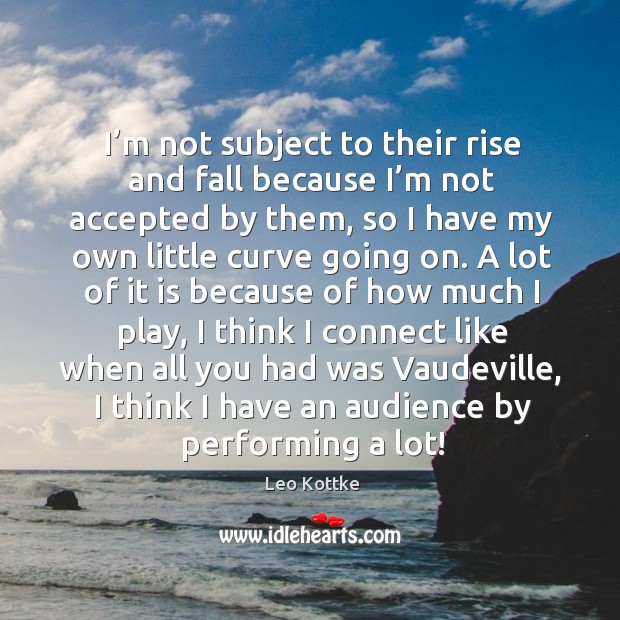 I’m not subject to their rise and fall because I’m not accepted by them, so I have my own Leo Kottke Picture Quote