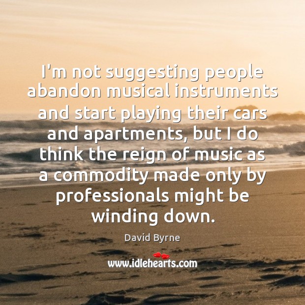 I’m not suggesting people abandon musical instruments and start playing their cars David Byrne Picture Quote