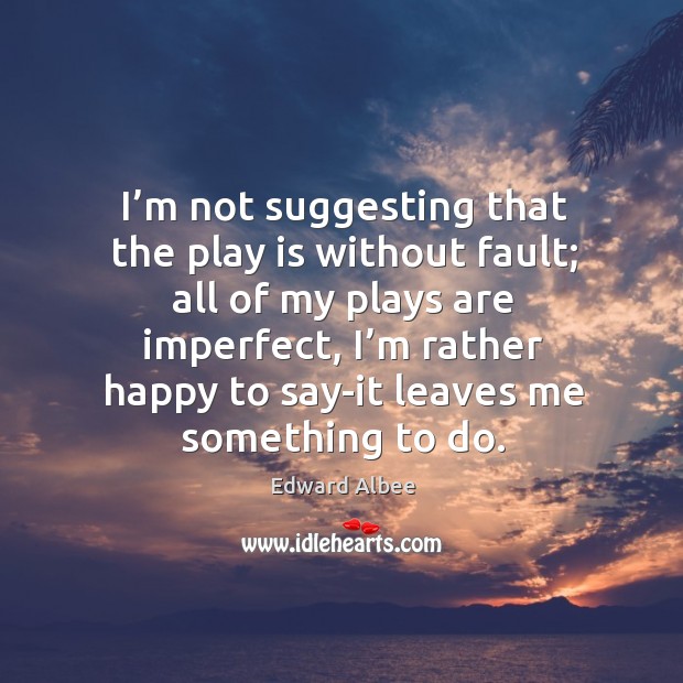 I’m not suggesting that the play is without fault; all of my plays are imperfect Edward Albee Picture Quote