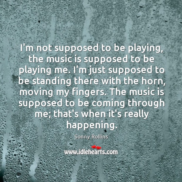 I’m not supposed to be playing, the music is supposed to be Sonny Rollins Picture Quote