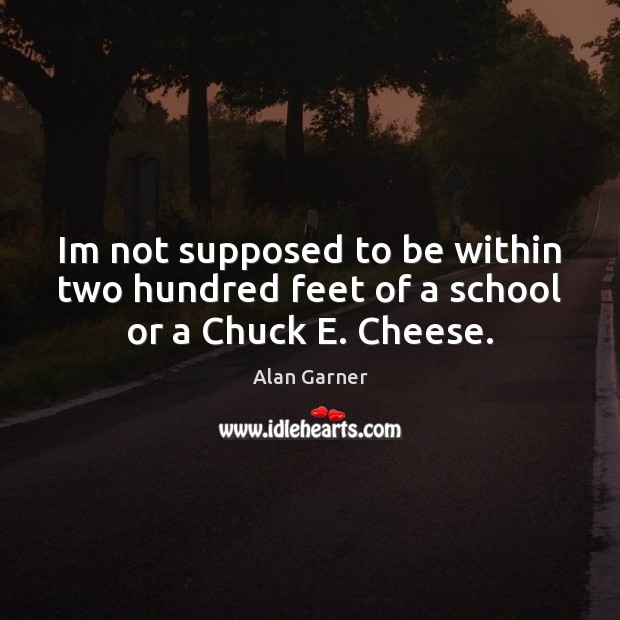 Im not supposed to be within two hundred feet of a school or a Chuck E. Cheese. Alan Garner Picture Quote