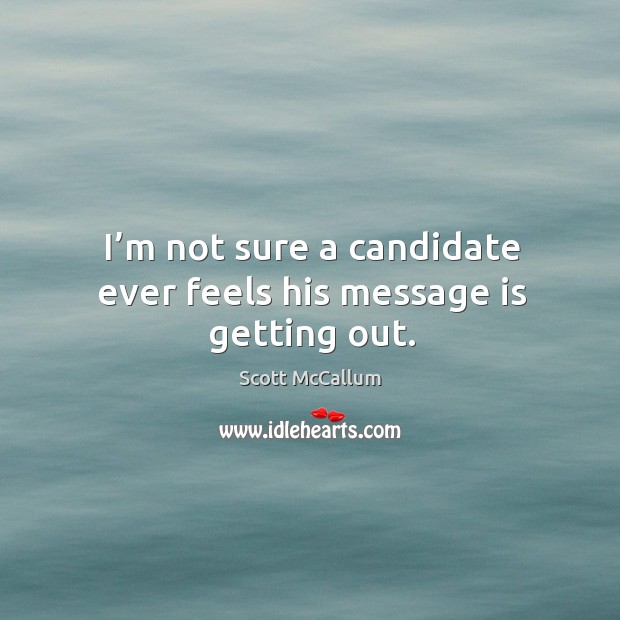I’m not sure a candidate ever feels his message is getting out. Scott McCallum Picture Quote