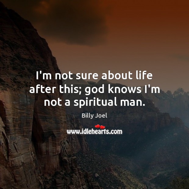 I’m not sure about life after this; God knows I’m not a spiritual man. Billy Joel Picture Quote
