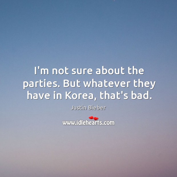 I’m not sure about the parties. But whatever they have in Korea, that’s bad. Justin Bieber Picture Quote