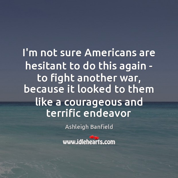 I’m not sure Americans are hesitant to do this again – to Ashleigh Banfield Picture Quote