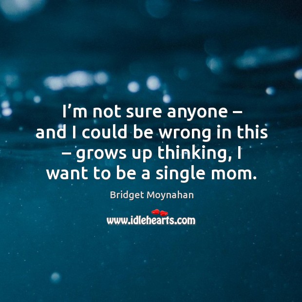 I’m not sure anyone – and I could be wrong in this – grows up thinking, I want to be a single mom. Bridget Moynahan Picture Quote