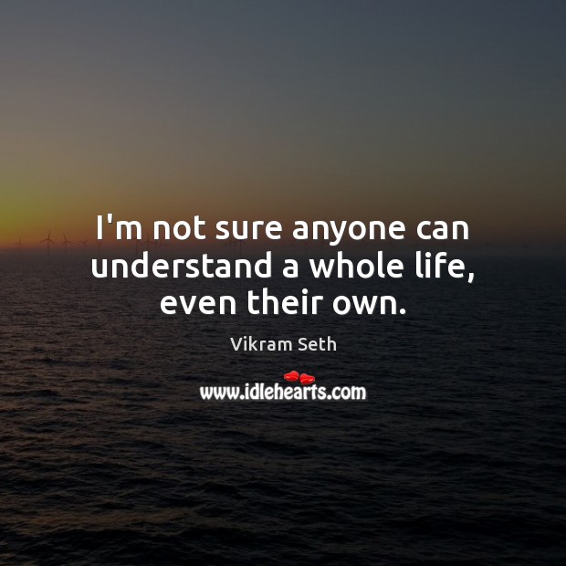 I’m not sure anyone can understand a whole life, even their own. Vikram Seth Picture Quote