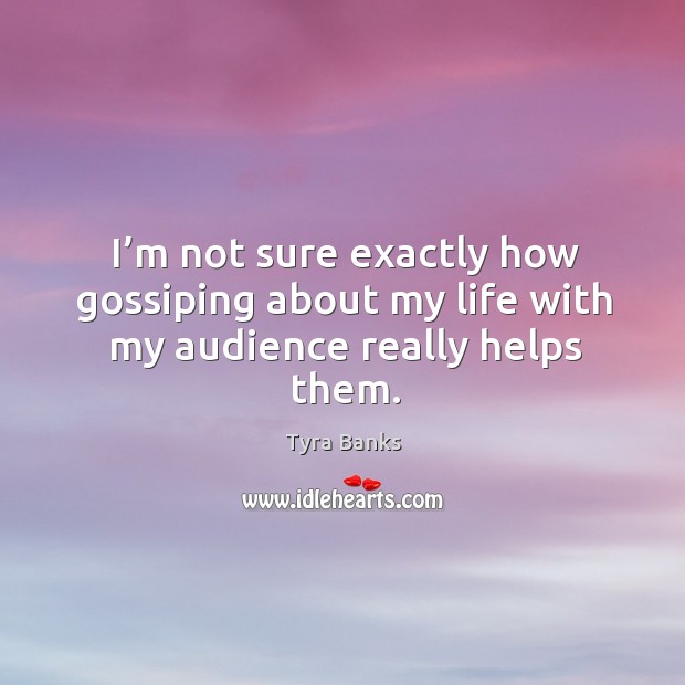 I’m not sure exactly how gossiping about my life with my audience really helps them. Tyra Banks Picture Quote
