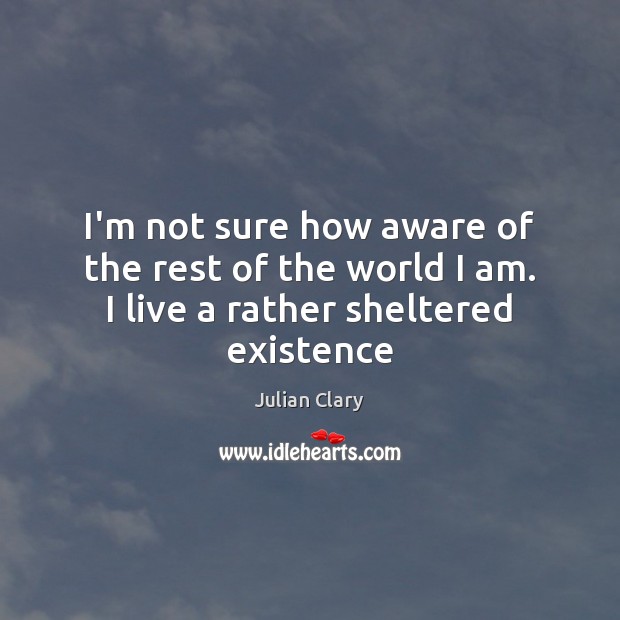 I’m not sure how aware of the rest of the world I am. I live a rather sheltered existence Julian Clary Picture Quote