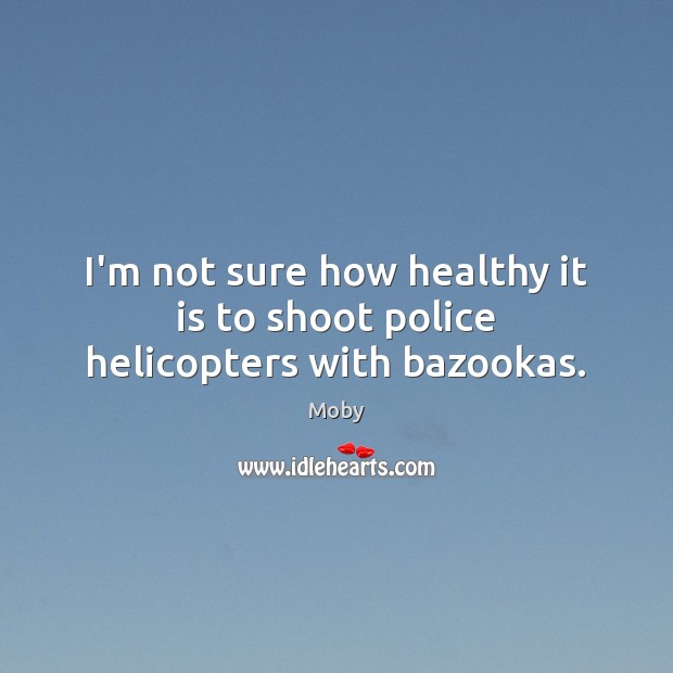 I’m not sure how healthy it is to shoot police helicopters with bazookas. Moby Picture Quote