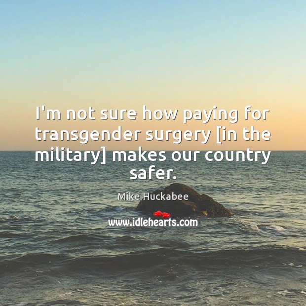 I’m not sure how paying for transgender surgery [in the military] makes our country safer. Mike Huckabee Picture Quote
