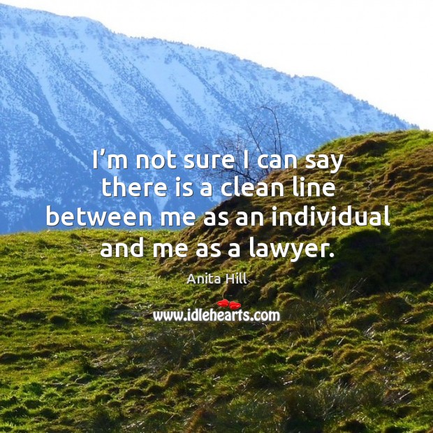 I’m not sure I can say there is a clean line between me as an individual and me as a lawyer. Anita Hill Picture Quote