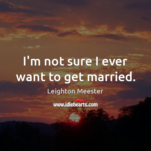 I’m not sure I ever want to get married. Image