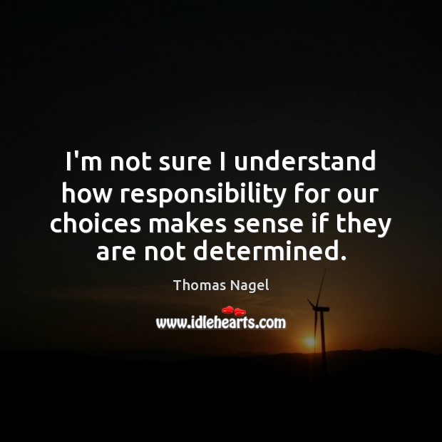 I’m not sure I understand how responsibility for our choices makes sense Thomas Nagel Picture Quote