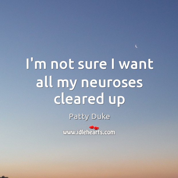 I’m not sure I want all my neuroses cleared up Patty Duke Picture Quote