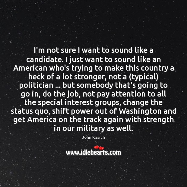 I’m not sure I want to sound like a candidate. I just John Kasich Picture Quote