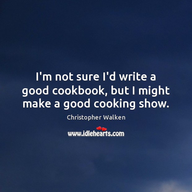 I’m not sure I’d write a good cookbook, but I might make a good cooking show. Christopher Walken Picture Quote