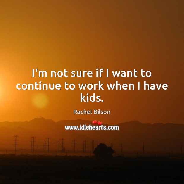I’m not sure if I want to continue to work when I have kids. Rachel Bilson Picture Quote