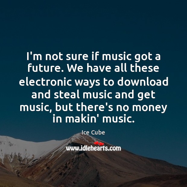 I’m not sure if music got a future. We have all these Ice Cube Picture Quote