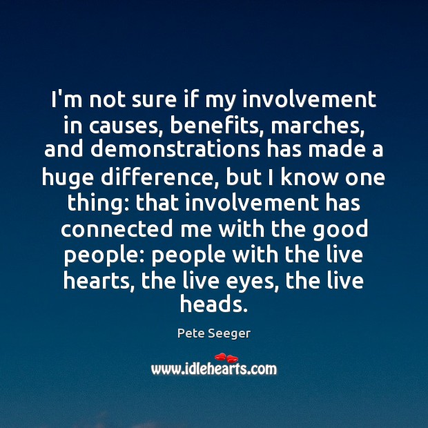 I’m not sure if my involvement in causes, benefits, marches, and demonstrations Pete Seeger Picture Quote
