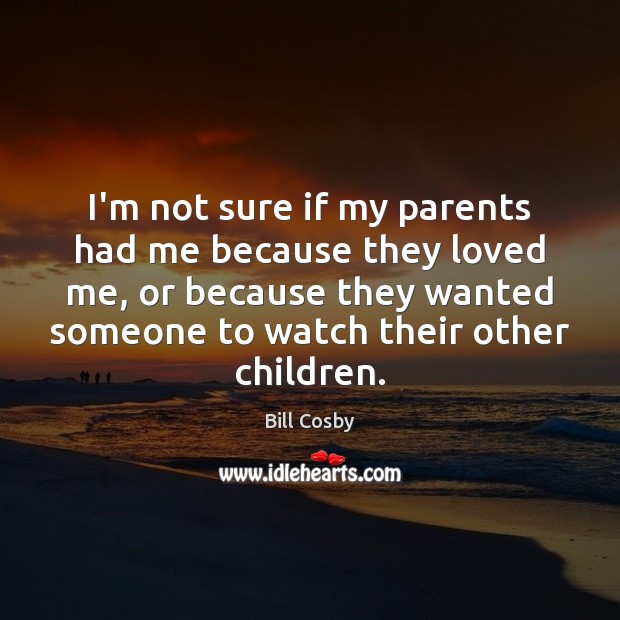 I’m not sure if my parents had me because they loved me, Bill Cosby Picture Quote