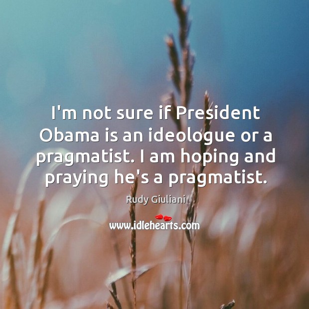I’m not sure if President Obama is an ideologue or a pragmatist. Rudy Giuliani Picture Quote