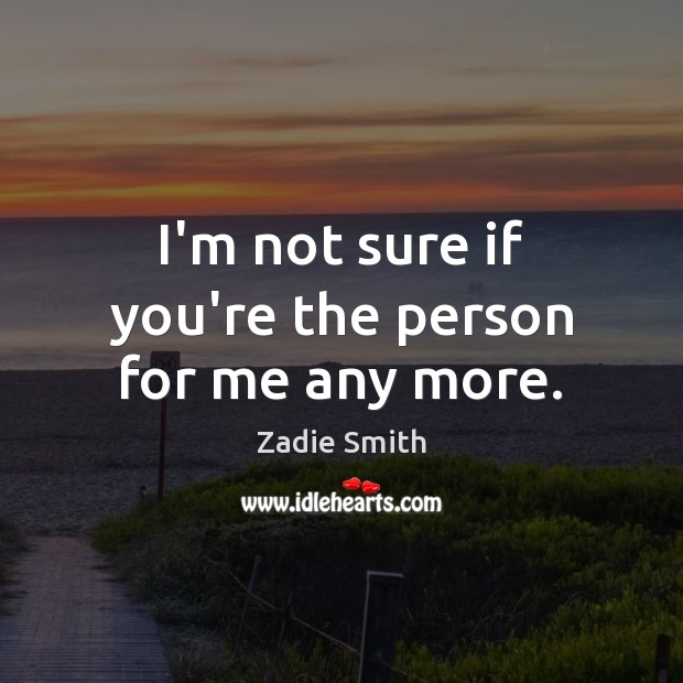 I’m not sure if you’re the person for me any more. Zadie Smith Picture Quote