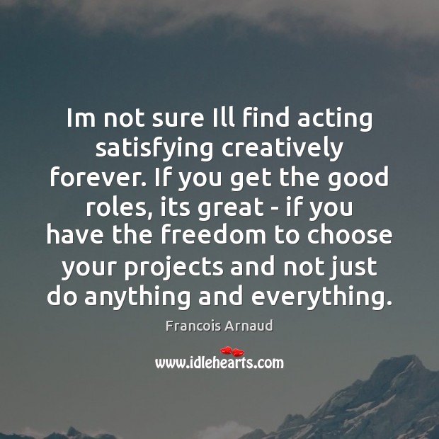 Im not sure Ill find acting satisfying creatively forever. If you get Image