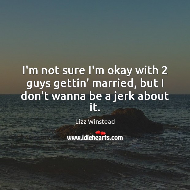 I’m not sure I’m okay with 2 guys gettin’ married, but I don’t wanna be a jerk about it. Lizz Winstead Picture Quote