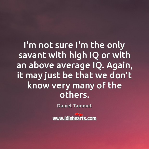 I’m not sure I’m the only savant with high IQ or with 