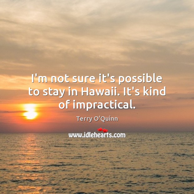 I’m not sure it’s possible to stay in Hawaii. It’s kind of impractical. Terry O’Quinn Picture Quote