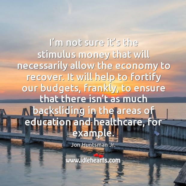 I’m not sure it’s the stimulus money that will necessarily allow the economy to recover. Jon Huntsman Jr. Picture Quote