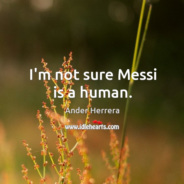 I’m not sure Messi is a human. Ander Herrera Picture Quote