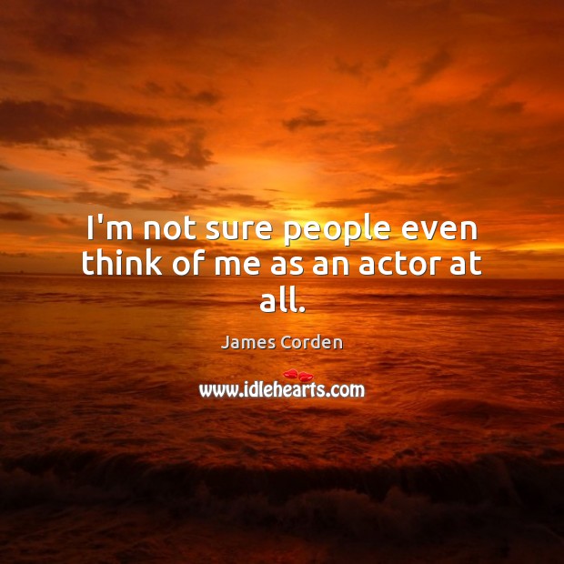 I’m not sure people even think of me as an actor at all. James Corden Picture Quote