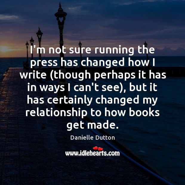 I’m not sure running the press has changed how I write (though Danielle Dutton Picture Quote