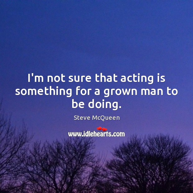 I’m not sure that acting is something for a grown man to be doing. Steve McQueen Picture Quote