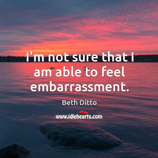 I’m not sure that I am able to feel embarrassment. Beth Ditto Picture Quote