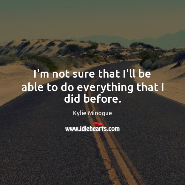 I’m not sure that I’ll be able to do everything that I did before. Kylie Minogue Picture Quote